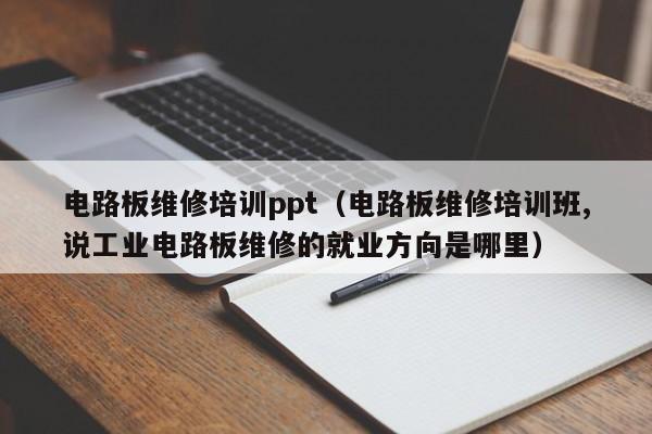 电路板维修培训ppt（电路板维修培训班,说工业电路板维修的就业方向是哪里）