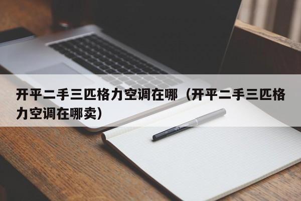 开平二手三匹格力空调在哪（开平二手三匹格力空调在哪卖）