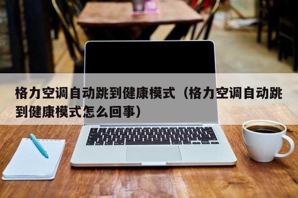 格力空调自动跳到健康模式（格力空调自动跳到健康模式怎么回事）