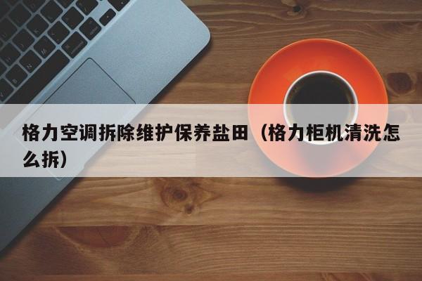 格力空调拆除维护保养盐田（格力柜机清洗怎么拆）