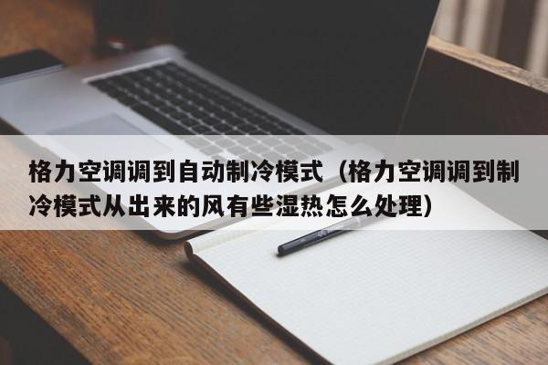 格力空调调到自动制冷模式（格力空调调到制冷模式从出来的风有些湿热怎么处理）
