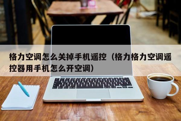 格力空调怎么关掉手机遥控（格力格力空调遥控器用手机怎么开空调）