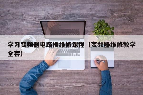 学习变频器电路板维修课程（变频器维修教学全套）