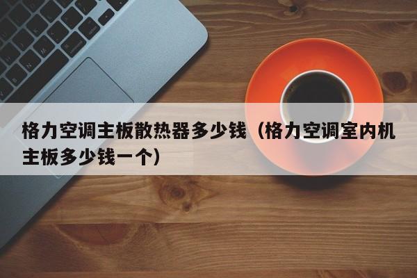 格力空调主板散热器多少钱（格力空调室内机主板多少钱一个）