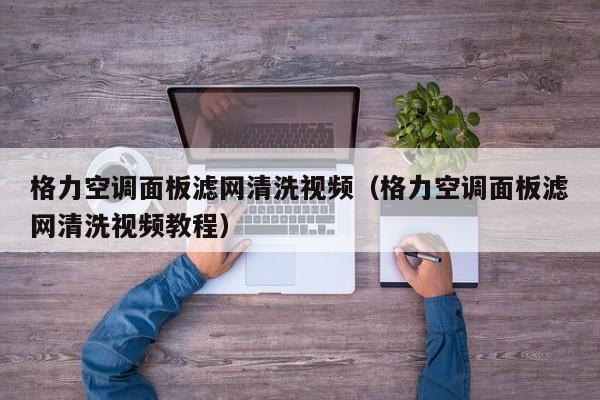 格力空调面板滤网清洗视频（格力空调面板滤网清洗视频教程）