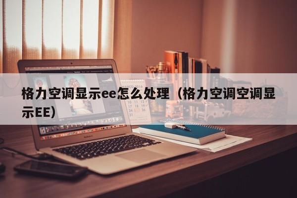 格力空调显示ee怎么处理（格力空调空调显示EE）