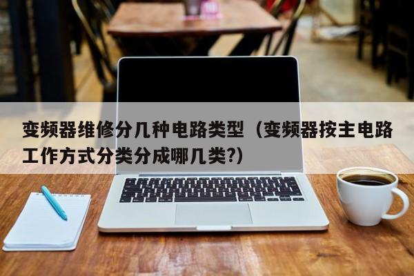 变频器维修分几种电路类型（变频器按主电路工作方式分类分成哪几类?）