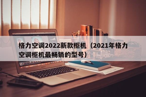 格力空调2022新款柜机（2021年格力空调柜机最畅销的型号）