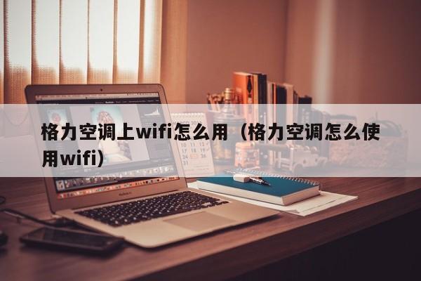 格力空调上wifi怎么用（格力空调怎么使用wifi）