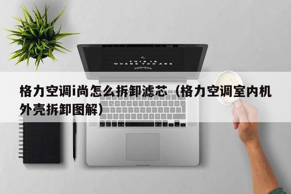 格力空调i尚怎么拆卸滤芯（格力空调室内机外壳拆卸图解）
