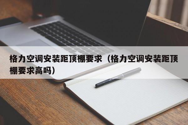 格力空调安装距顶棚要求（格力空调安装距顶棚要求高吗）
