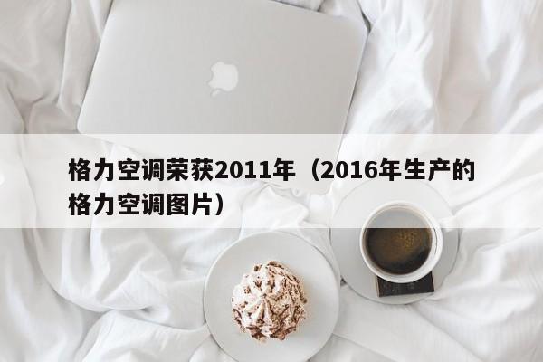 格力空调荣获2011年（2016年生产的格力空调图片）