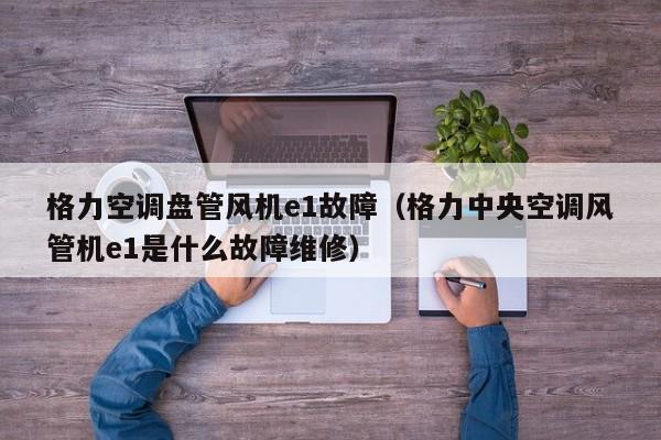 格力空调盘管风机e1故障（格力中央空调风管机e1是什么故障维修）