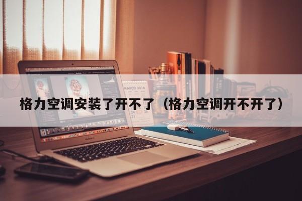 格力空调安装了开不了（格力空调开不开了）
