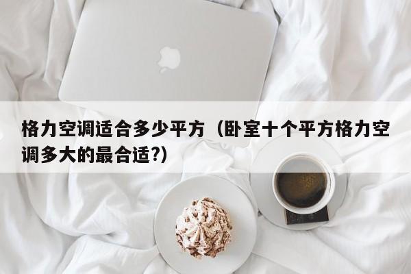 格力空调适合多少平方（卧室十个平方格力空调多大的最合适?）