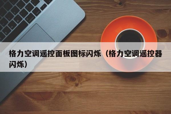 格力空调遥控面板图标闪烁（格力空调遥控器闪烁）
