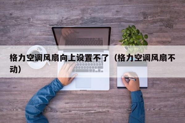 格力空调风扇向上设置不了（格力空调风扇不动）