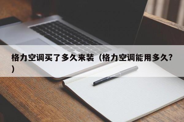 格力空调买了多久来装（格力空调能用多久?）