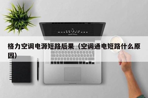 格力空调电源短路后果（空调通电短路什么原因）