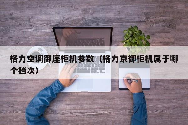 格力空调御座柜机参数（格力京御柜机属于哪个档次）