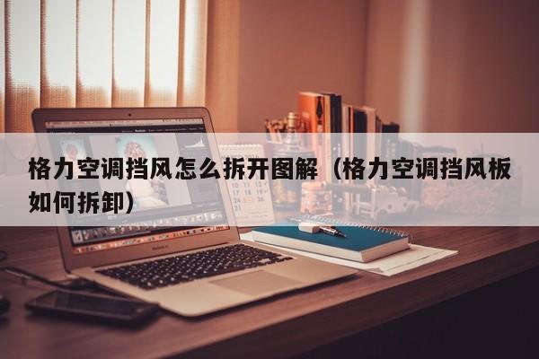 格力空调挡风怎么拆开图解（格力空调挡风板如何拆卸）