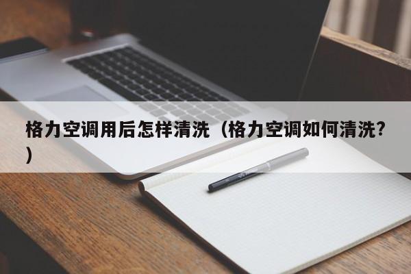格力空调用后怎样清洗（格力空调如何清洗?）