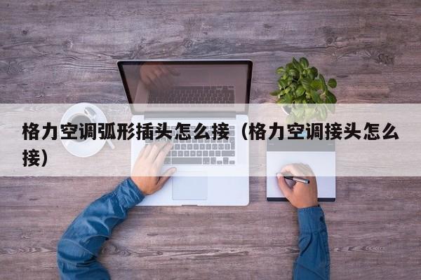 格力空调弧形插头怎么接（格力空调接头怎么接）