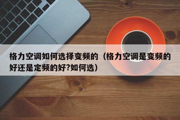 格力空调如何选择变频的（格力空调是变频的好还是定频的好?如何选）