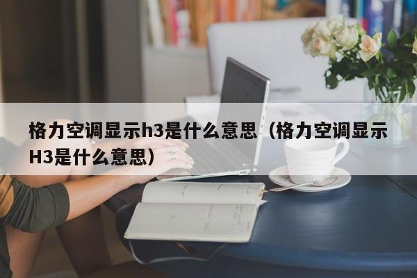 格力空调显示h3是什么意思（格力空调显示H3是什么意思）