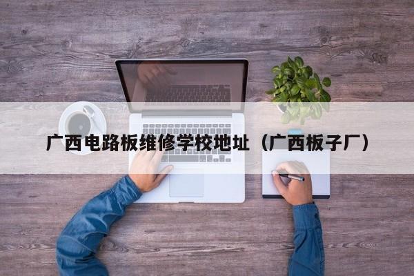 广西电路板维修学校地址（广西板子厂）