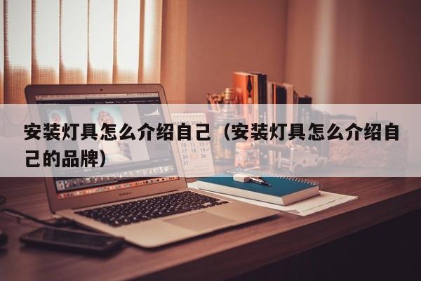 安装灯具怎么介绍自己（安装灯具怎么介绍自己的品牌）