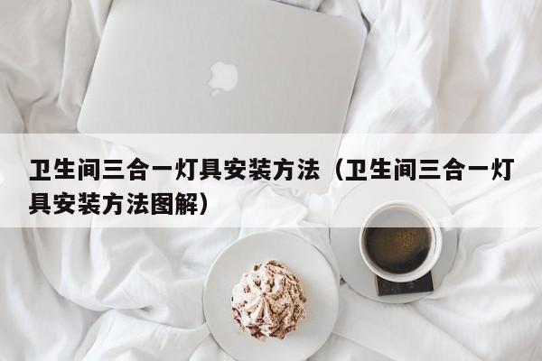 卫生间三合一灯具安装方法（卫生间三合一灯具安装方法图解）