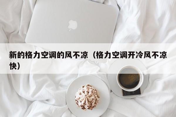 新的格力空调的风不凉（格力空调开冷风不凉快）