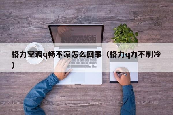 格力空调q畅不凉怎么回事（格力q力不制冷）