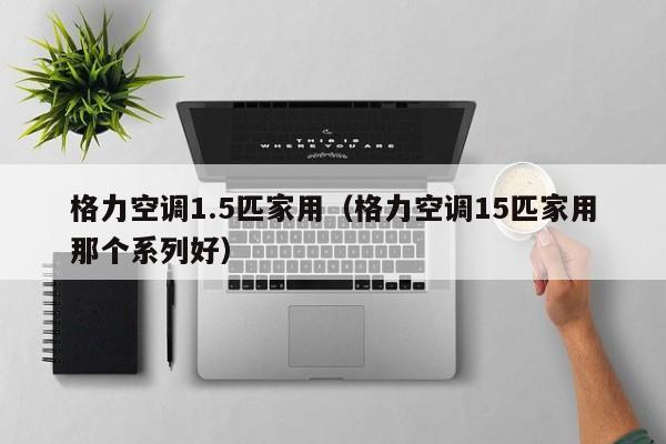 格力空调1.5匹家用（格力空调15匹家用那个系列好）