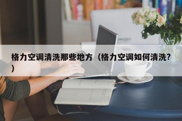 格力空调清洗那些地方（格力空调如何清洗?）