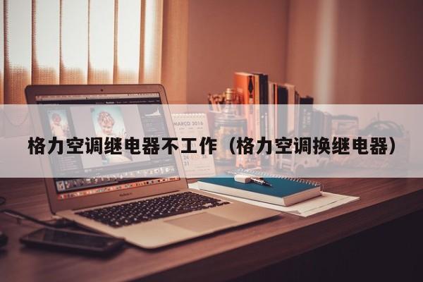 格力空调继电器不工作（格力空调换继电器）