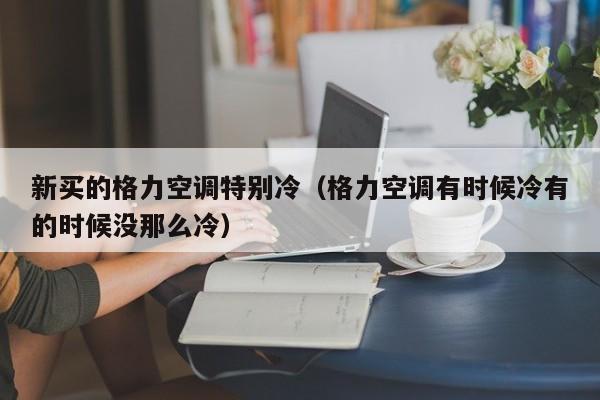 新买的格力空调特别冷（格力空调有时候冷有的时候没那么冷）