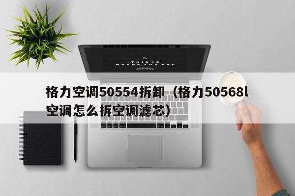 格力空调50554拆卸（格力50568l空调怎么拆空调滤芯）