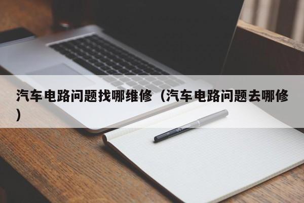 汽车电路问题找哪维修（汽车电路问题去哪修）