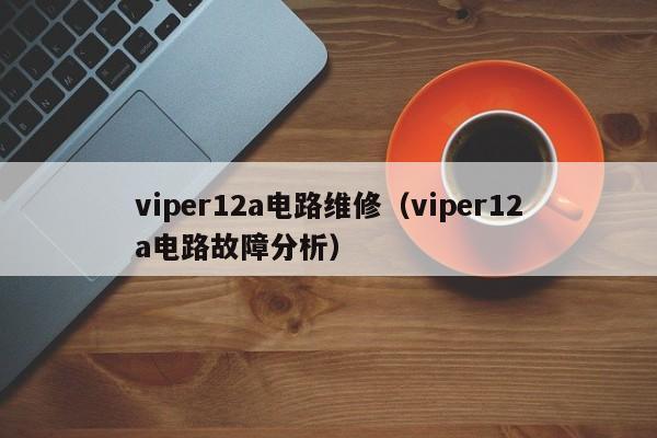 viper12a电路维修（viper12a电路故障分析）