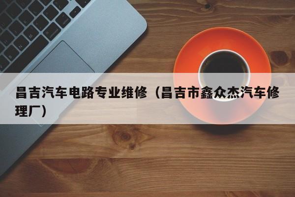 昌吉汽车电路专业维修（昌吉市鑫众杰汽车修理厂）