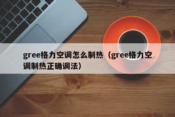 gree格力空调怎么制热（gree格力空调制热正确调法）