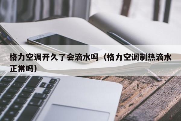 格力空调开久了会滴水吗（格力空调制热滴水正常吗）