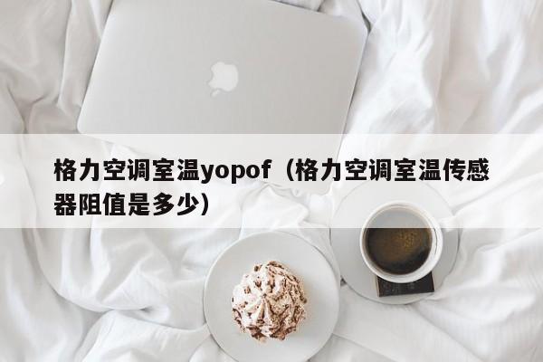 格力空调室温yopof（格力空调室温传感器阻值是多少）