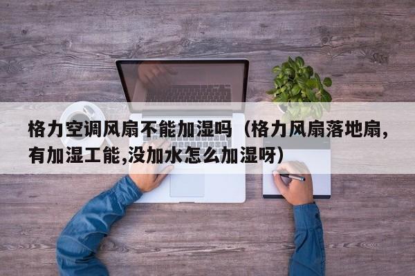格力空调风扇不能加湿吗（格力风扇落地扇,有加湿工能,没加水怎么加湿呀）