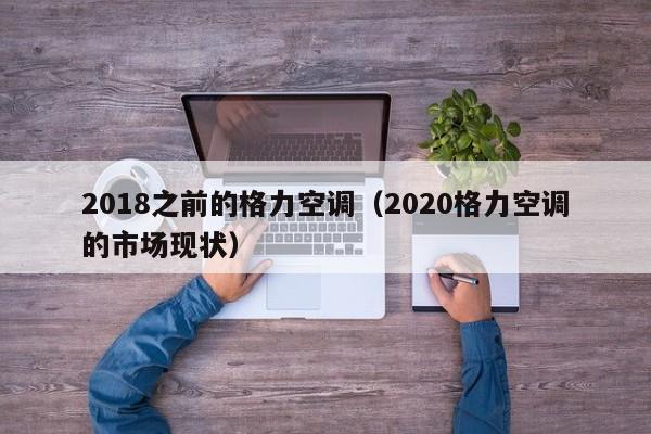 2018之前的格力空调（2020格力空调的市场现状）