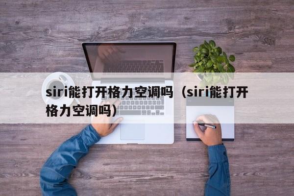 siri能打开格力空调吗（siri能打开格力空调吗）
