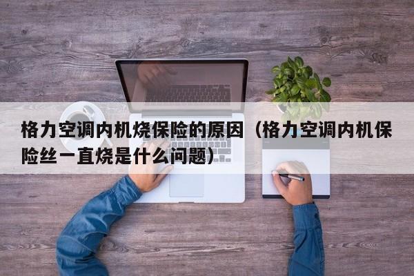 格力空调内机烧保险的原因（格力空调内机保险丝一直烧是什么问题）