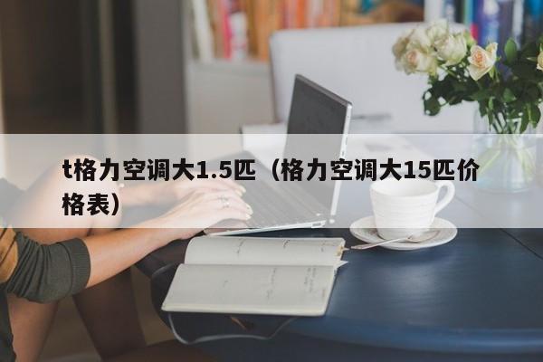 t格力空调大1.5匹（格力空调大15匹价格表）